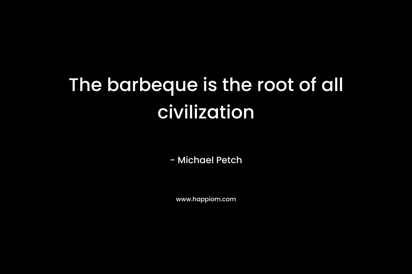 The barbeque is the root of all civilization – Michael Petch