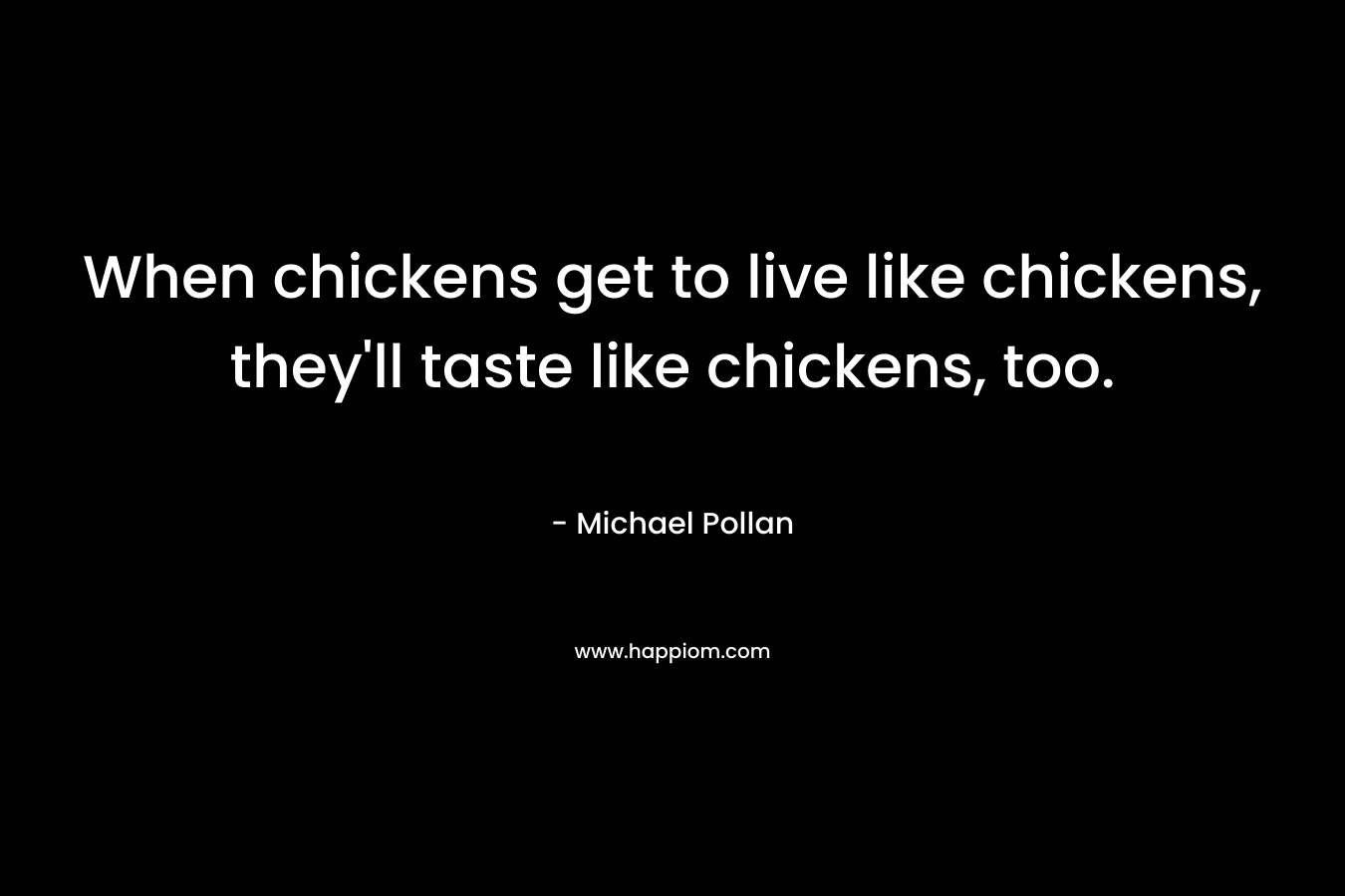 When chickens get to live like chickens, they’ll taste like chickens, too. – Michael Pollan