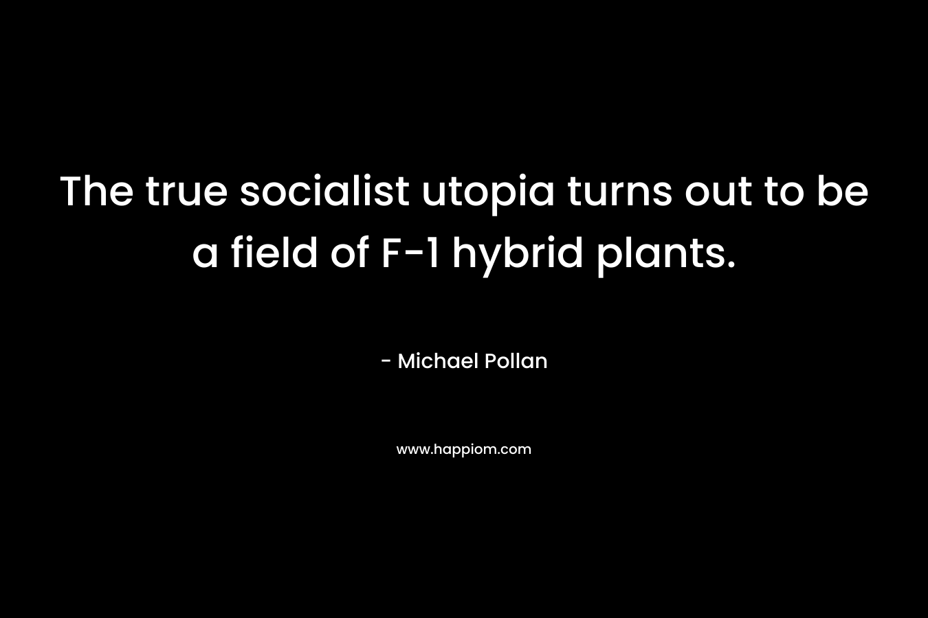 The true socialist utopia turns out to be a field of F-1 hybrid plants. – Michael Pollan