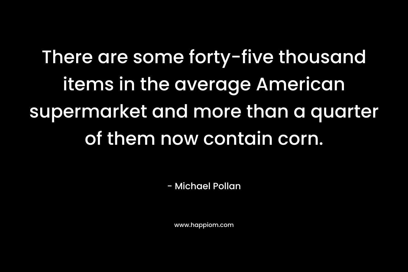 There are some forty-five thousand items in the average American supermarket and more than a quarter of them now contain corn. – Michael Pollan