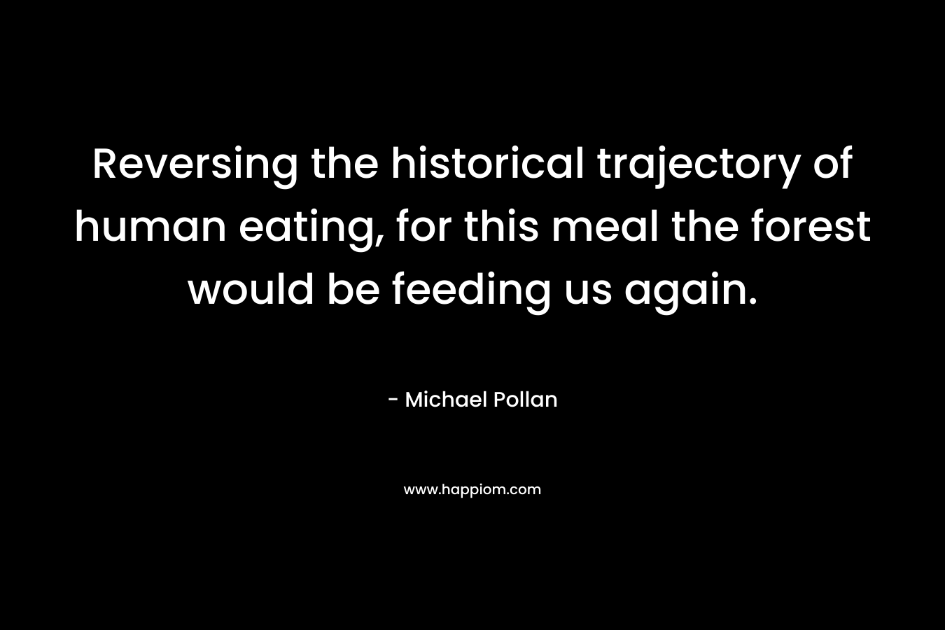 Reversing the historical trajectory of human eating, for this meal the forest would be feeding us again. – Michael Pollan