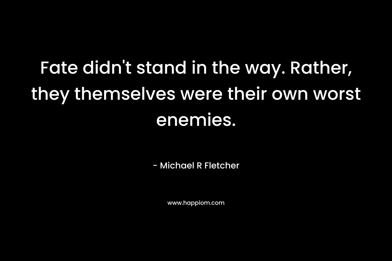 Fate didn’t stand in the way. Rather, they themselves were their own worst enemies. – Michael R Fletcher