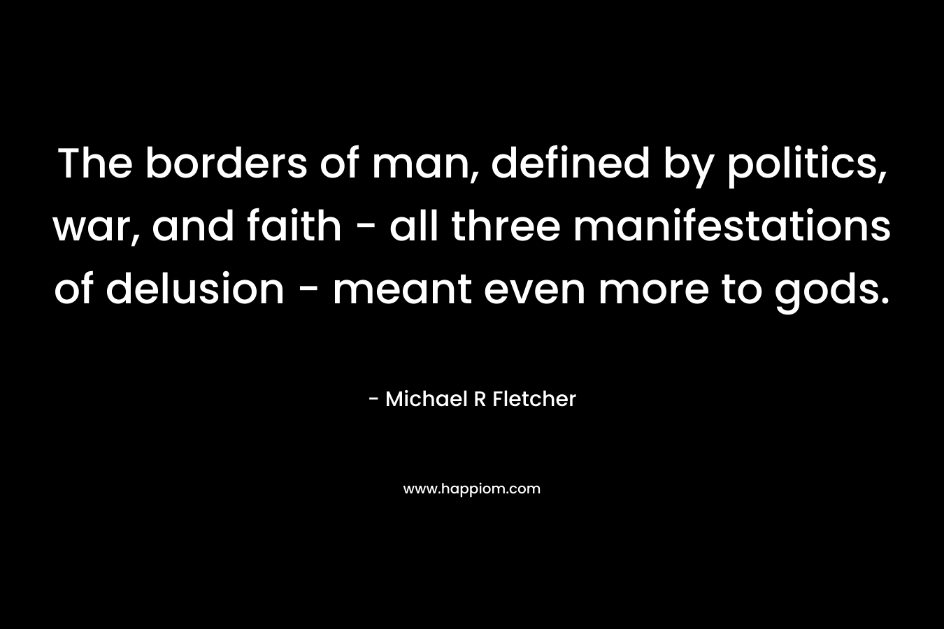 The borders of man, defined by politics, war, and faith – all three manifestations of delusion – meant even more to gods. – Michael R Fletcher