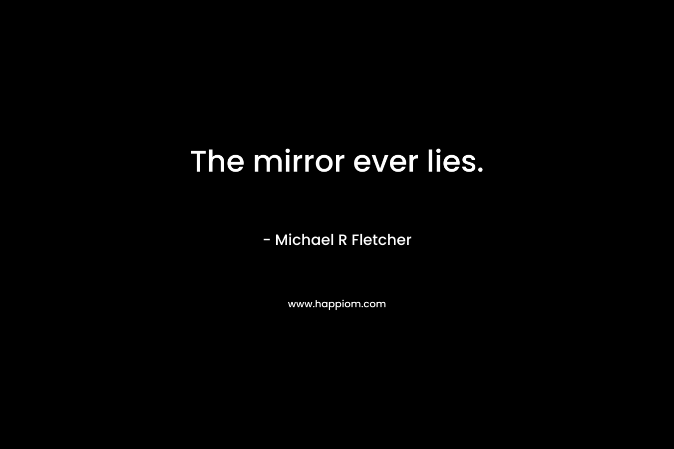 The mirror ever lies. – Michael R Fletcher