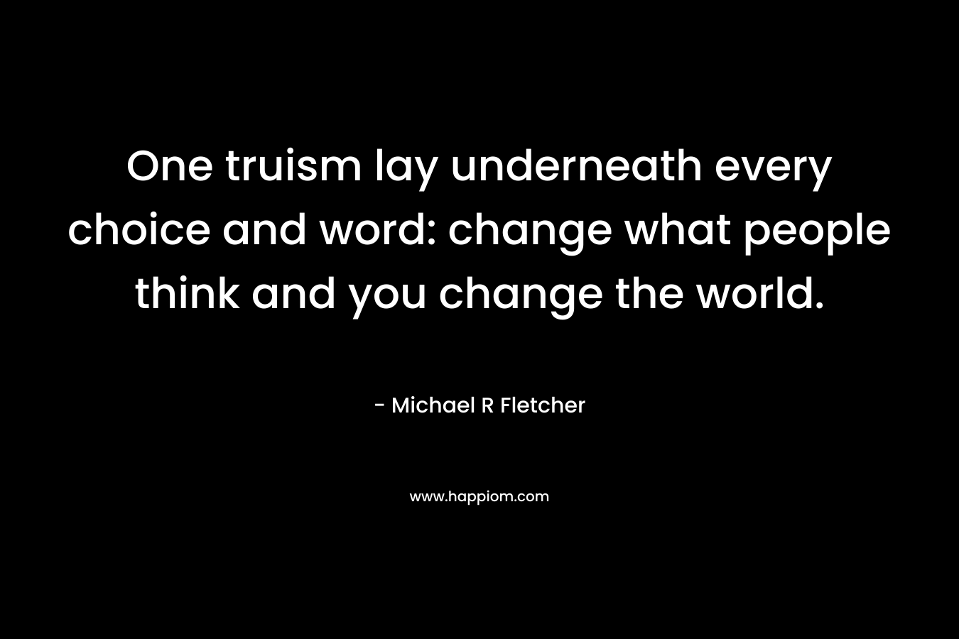 One truism lay underneath every choice and word: change what people think and you change the world.