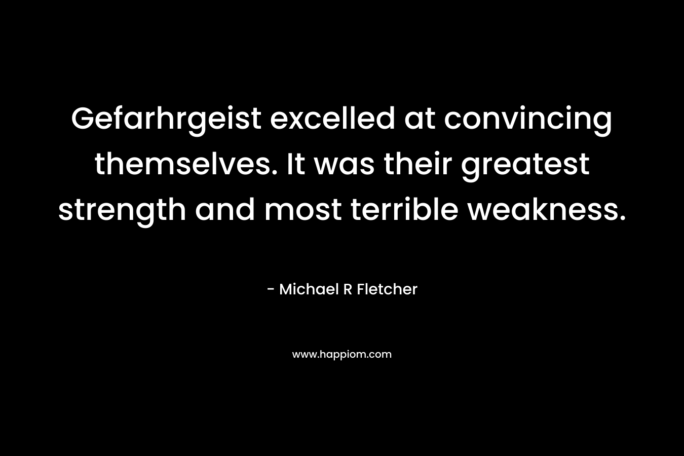 Gefarhrgeist excelled at convincing themselves. It was their greatest strength and most terrible weakness. – Michael R Fletcher