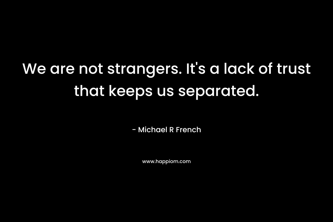 We are not strangers. It's a lack of trust that keeps us separated.
