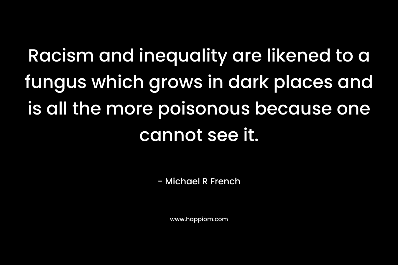 Racism and inequality are likened to a fungus which grows in dark places and is all the more poisonous because one cannot see it. – Michael R French