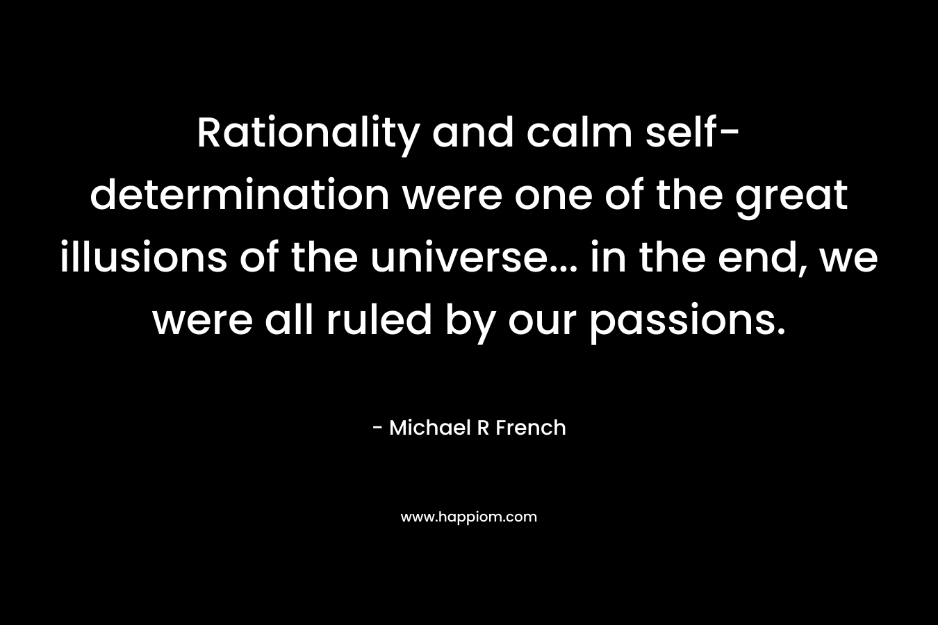 Rationality and calm self-determination were one of the great illusions of the universe… in the end, we were all ruled by our passions. – Michael R French