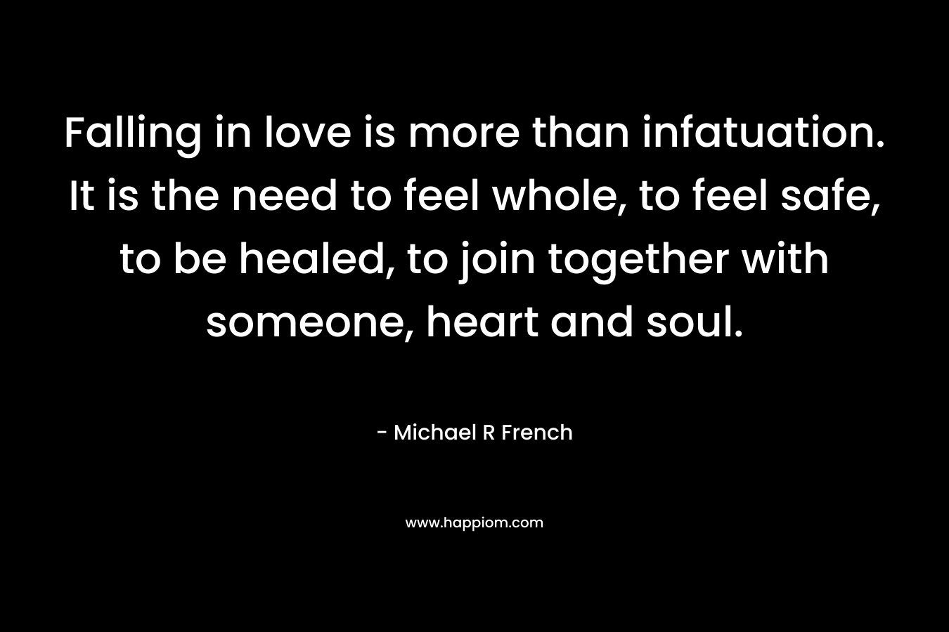 Falling in love is more than infatuation. It is the need to feel whole, to feel safe, to be healed, to join together with someone, heart and soul.