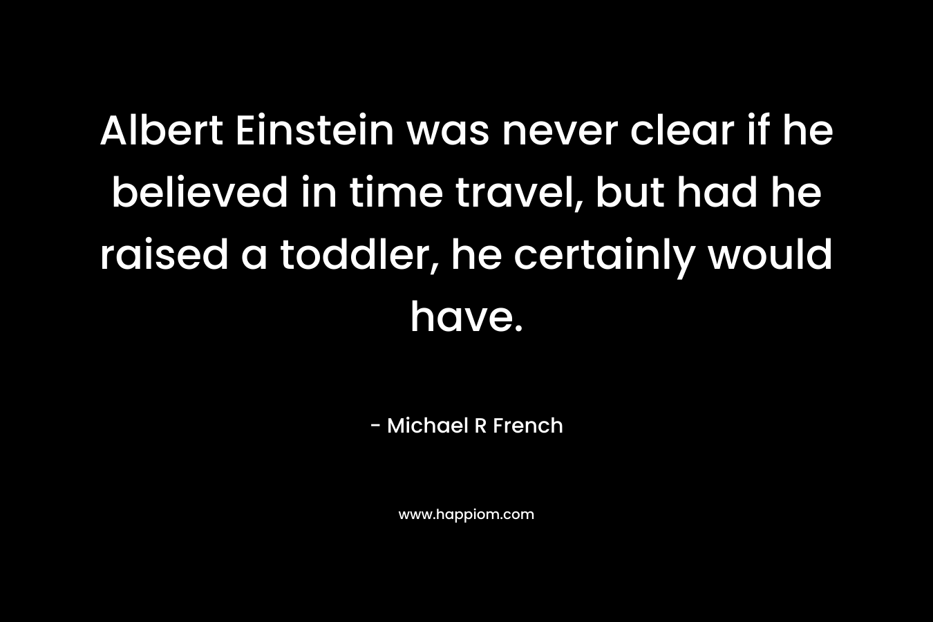 Albert Einstein was never clear if he believed in time travel, but had he raised a toddler, he certainly would have. – Michael R French