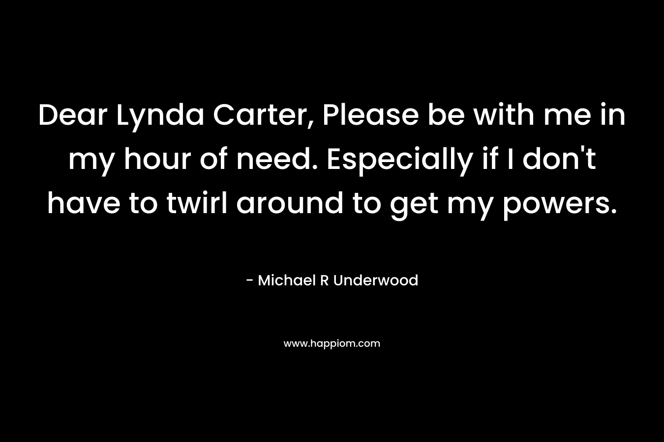 Dear Lynda Carter, Please be with me in my hour of need. Especially if I don’t have to twirl around to get my powers. – Michael R Underwood