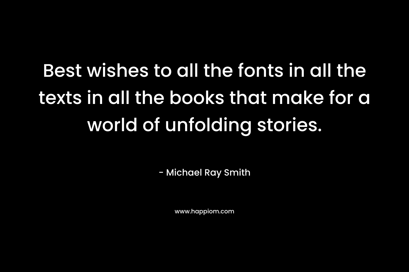 Best wishes to all the fonts in all the texts in all the books that make for a world of unfolding stories. – Michael Ray Smith