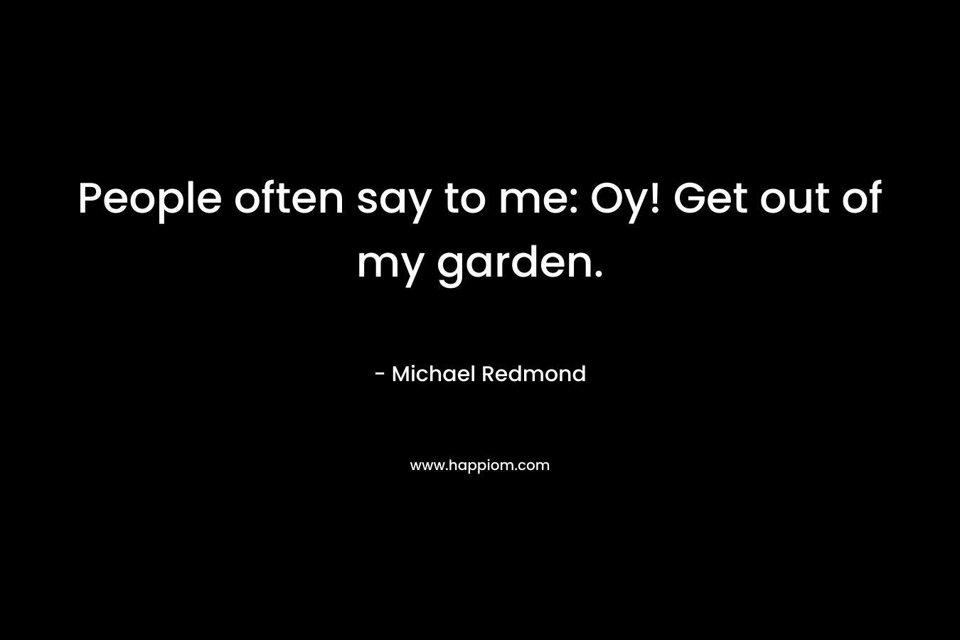People often say to me: Oy! Get out of my garden.