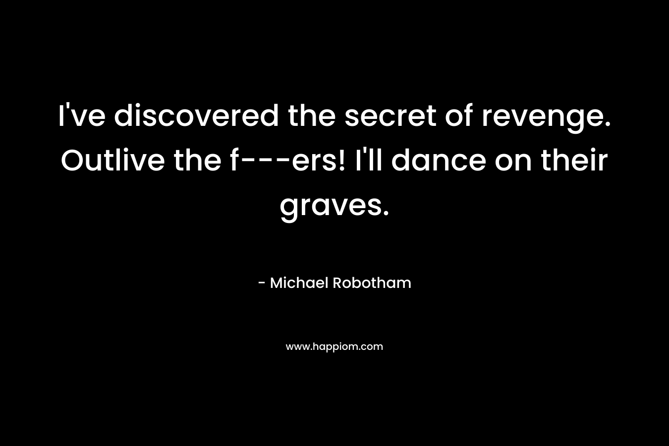 I’ve discovered the secret of revenge. Outlive the f—ers! I’ll dance on their graves. – Michael Robotham