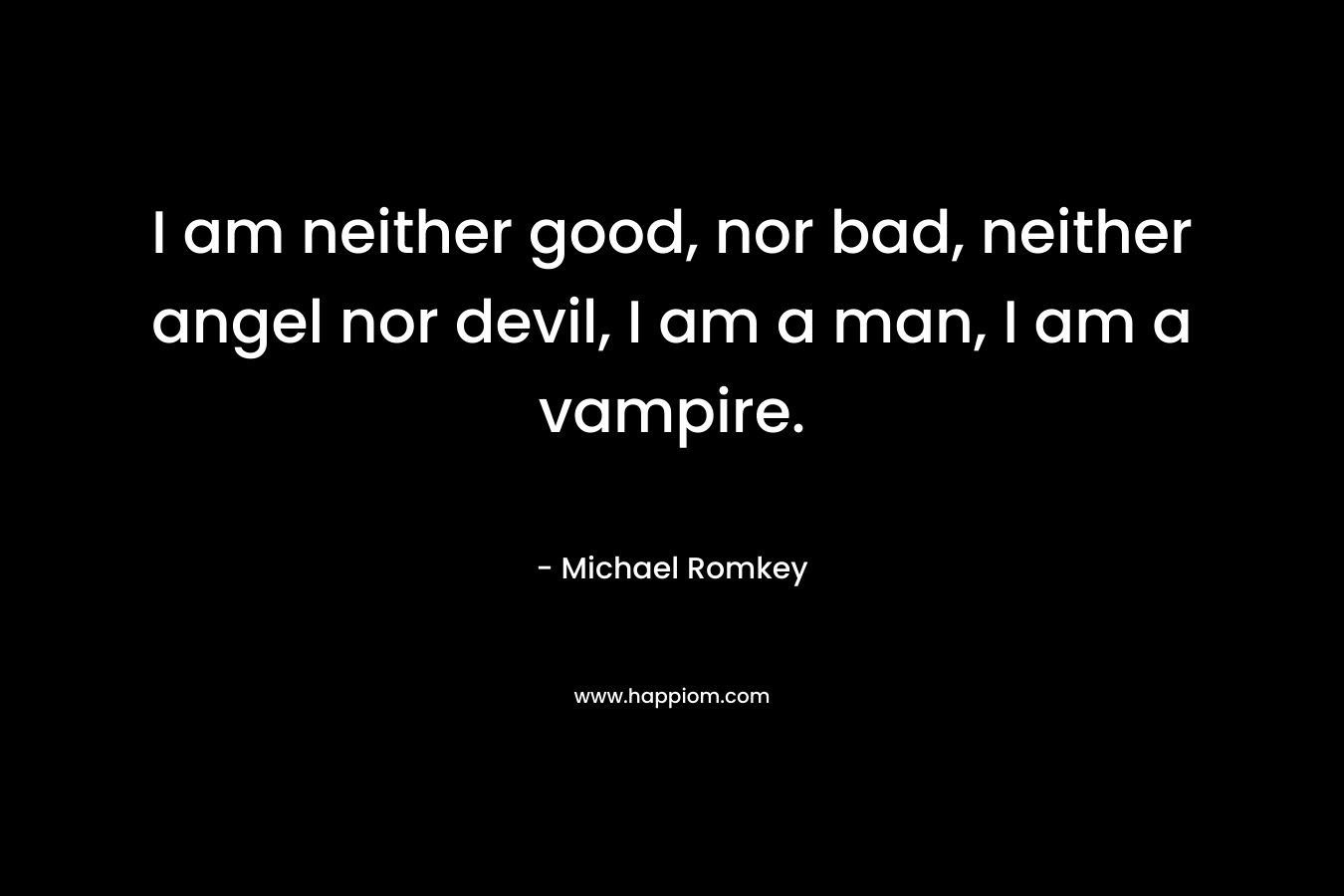 I am neither good, nor bad, neither angel nor devil, I am a man, I am a vampire.