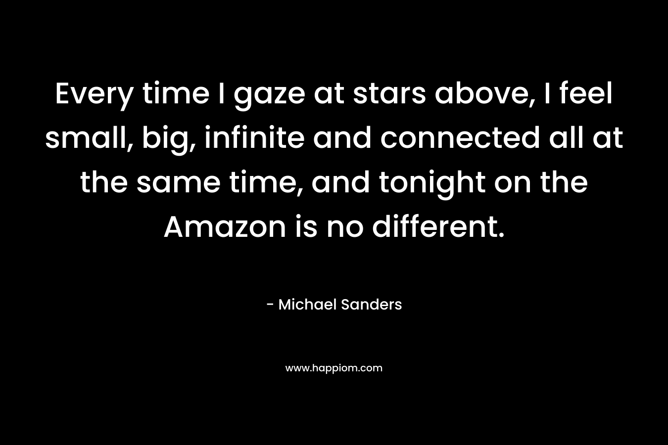 Every time I gaze at stars above, I feel small, big, infinite and connected all at the same time, and tonight on the Amazon is no different. – Michael  Sanders
