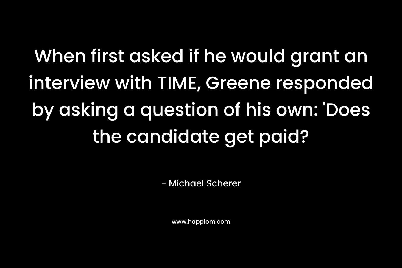 When first asked if he would grant an interview with TIME, Greene responded by asking a question of his own: ‘Does the candidate get paid? – Michael Scherer