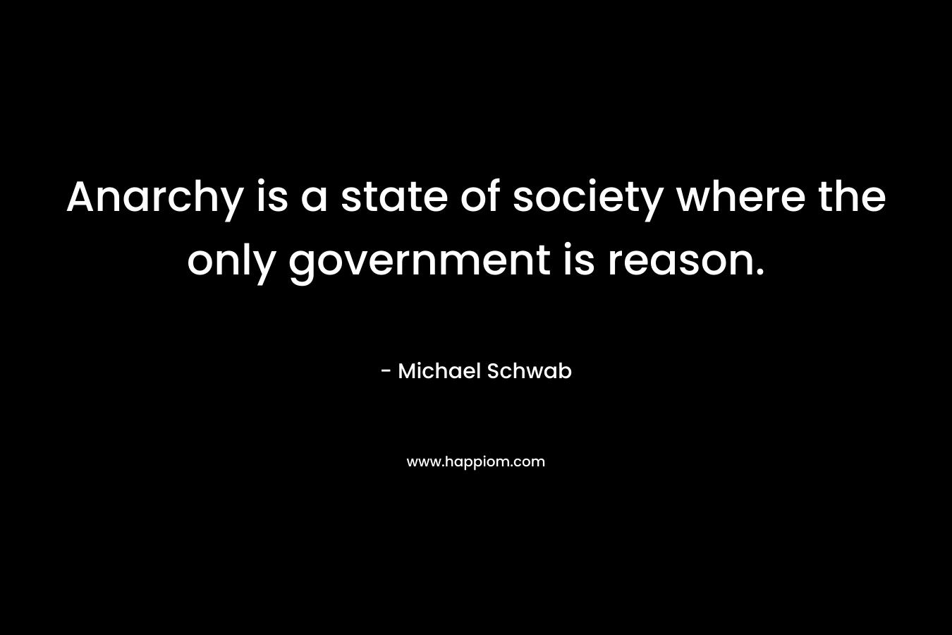 Anarchy is a state of society where the only government is reason.
