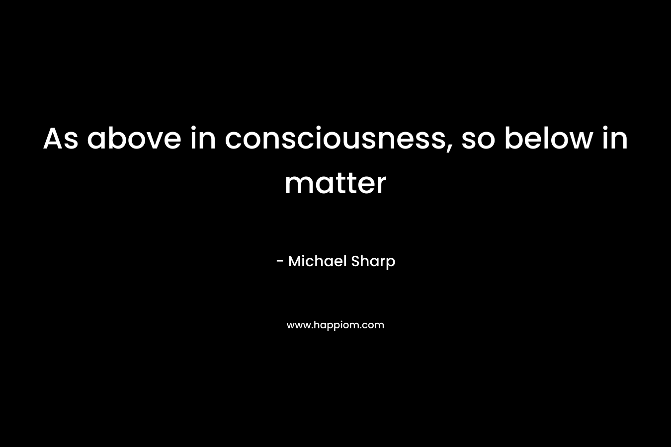 As above in consciousness, so below in matter