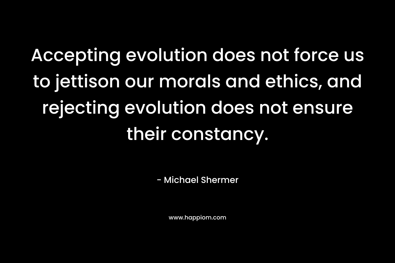 Accepting evolution does not force us to jettison our morals and ethics, and rejecting evolution does not ensure their constancy.