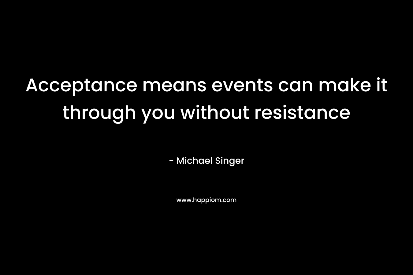 Acceptance means events can make it through you without resistance – Michael Singer