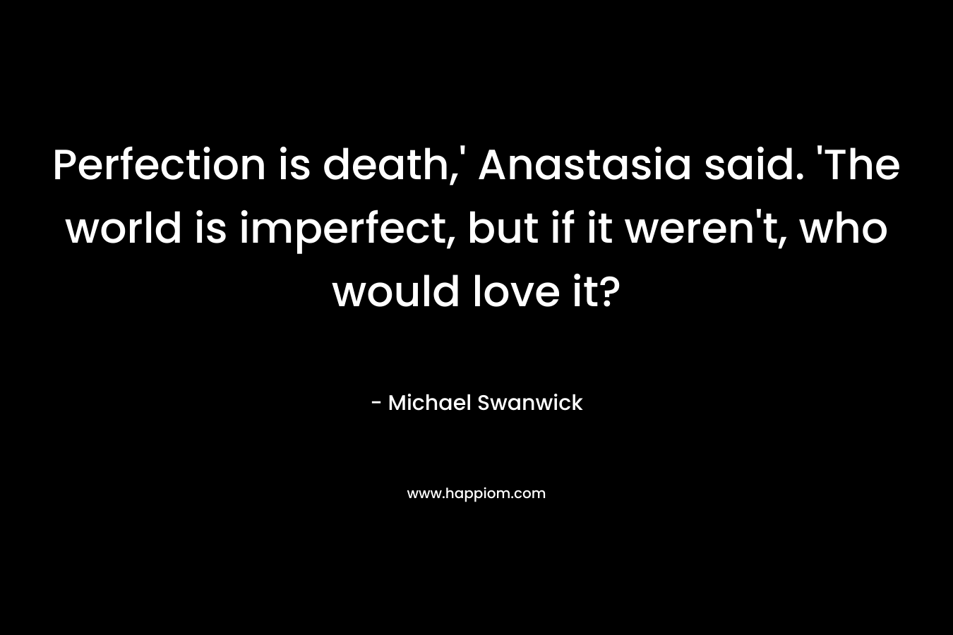 Perfection is death,' Anastasia said. 'The world is imperfect, but if it weren't, who would love it?