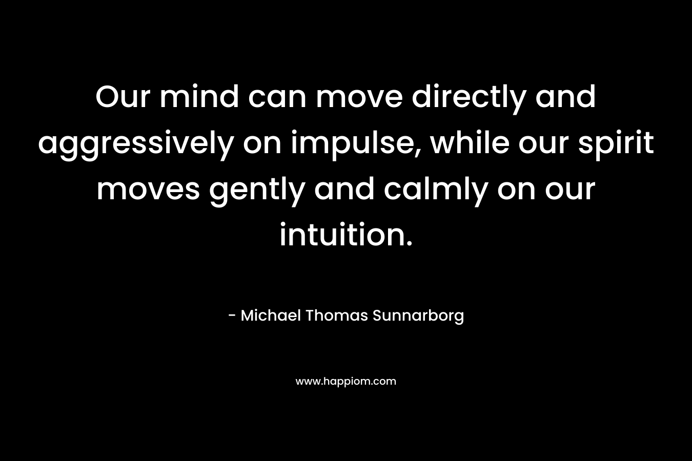 Our mind can move directly and aggressively on impulse, while our spirit moves gently and calmly on our intuition.