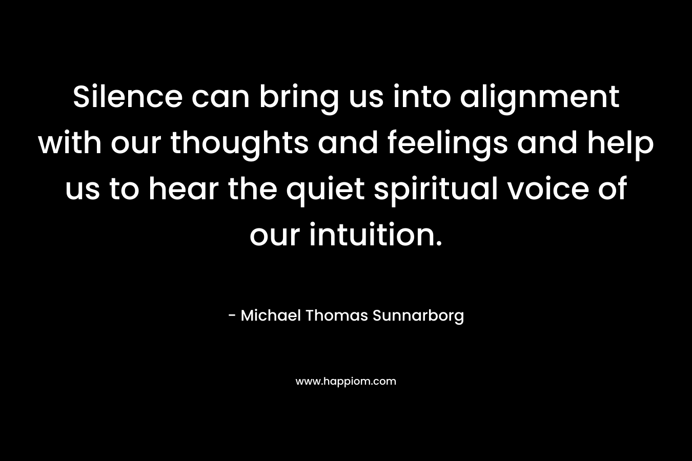 Silence can bring us into alignment with our thoughts and feelings and help us to hear the quiet spiritual voice of our intuition.