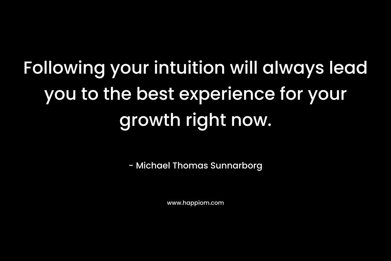 Following your intuition will always lead you to the best experience for your growth right now.