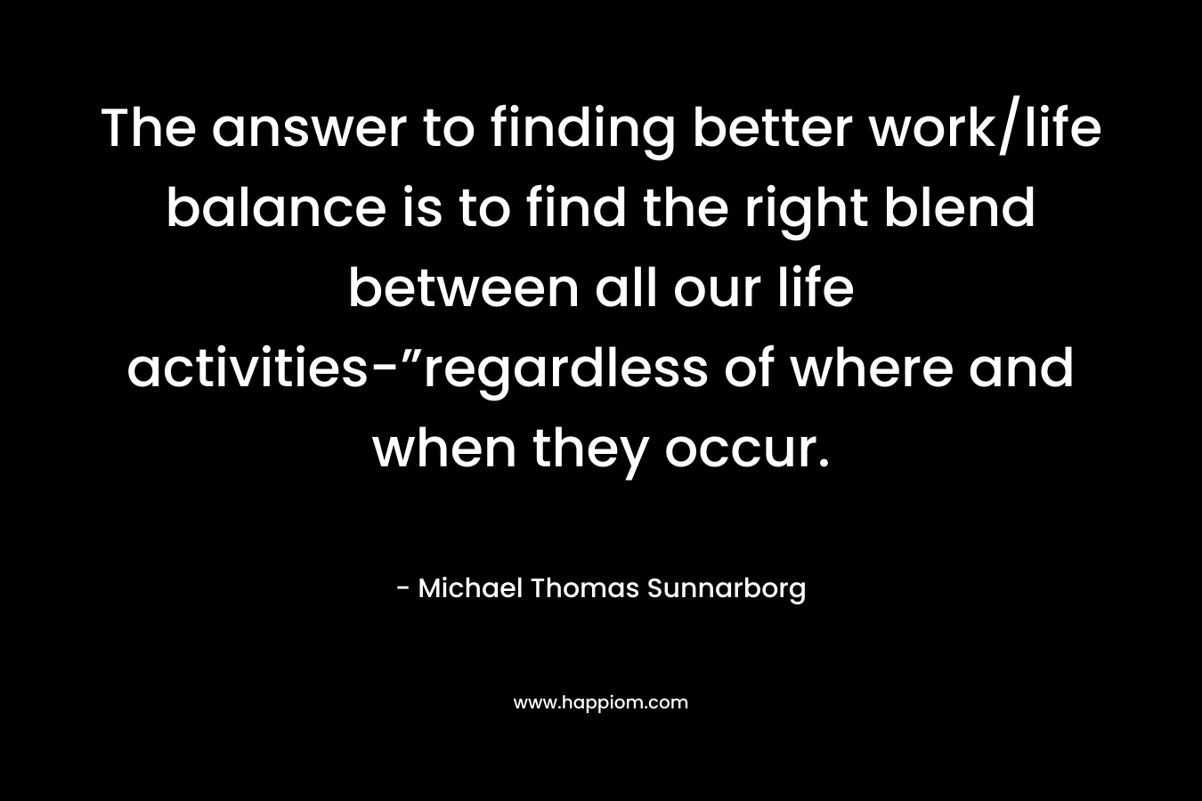 The answer to finding better work/life balance is to find the right blend between all our life activities-”regardless of where and when they occur.