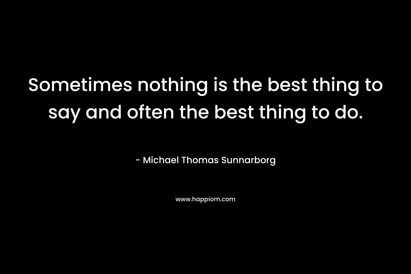 Sometimes nothing is the best thing to say and often the best thing to do.