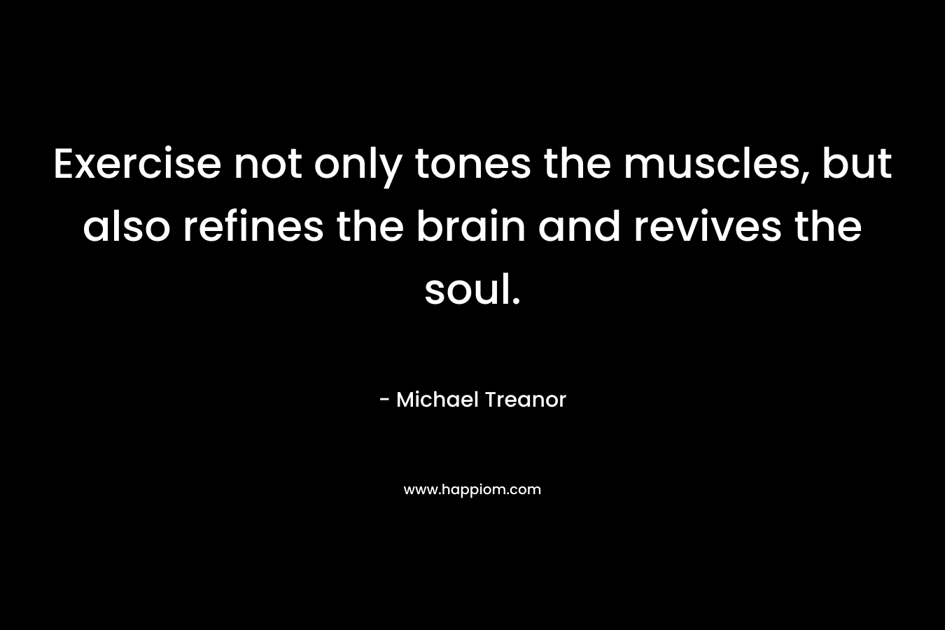 Exercise not only tones the muscles, but also refines the brain and revives the soul. – Michael Treanor