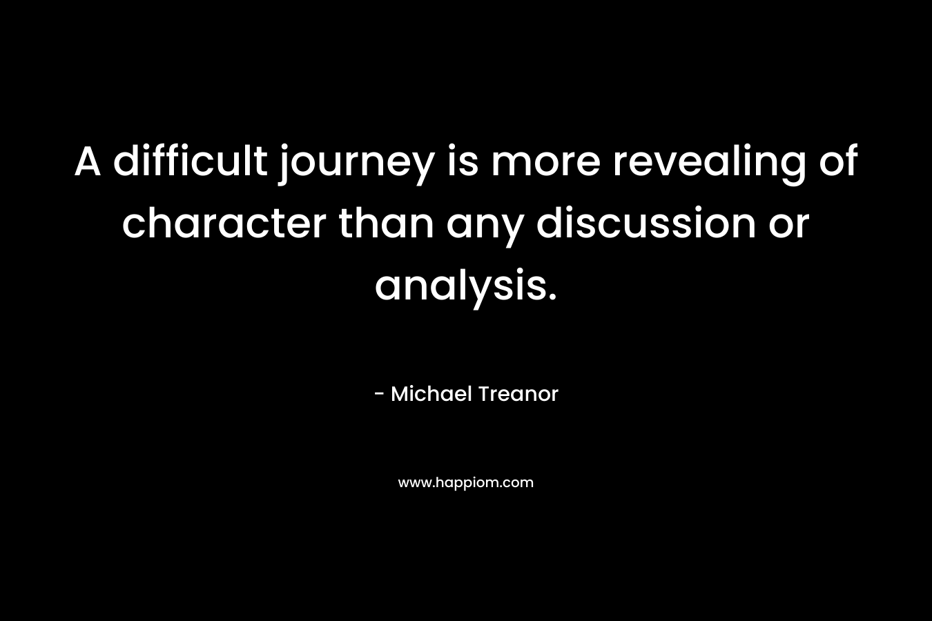 A difficult journey is more revealing of character than any discussion or analysis. – Michael Treanor