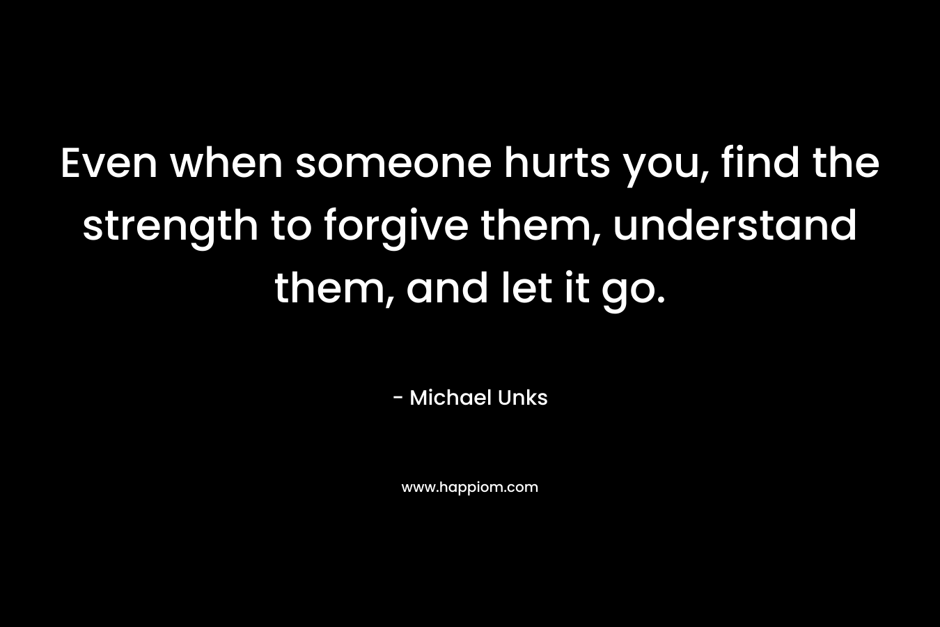 Even when someone hurts you, find the strength to forgive them, understand them, and let it go.