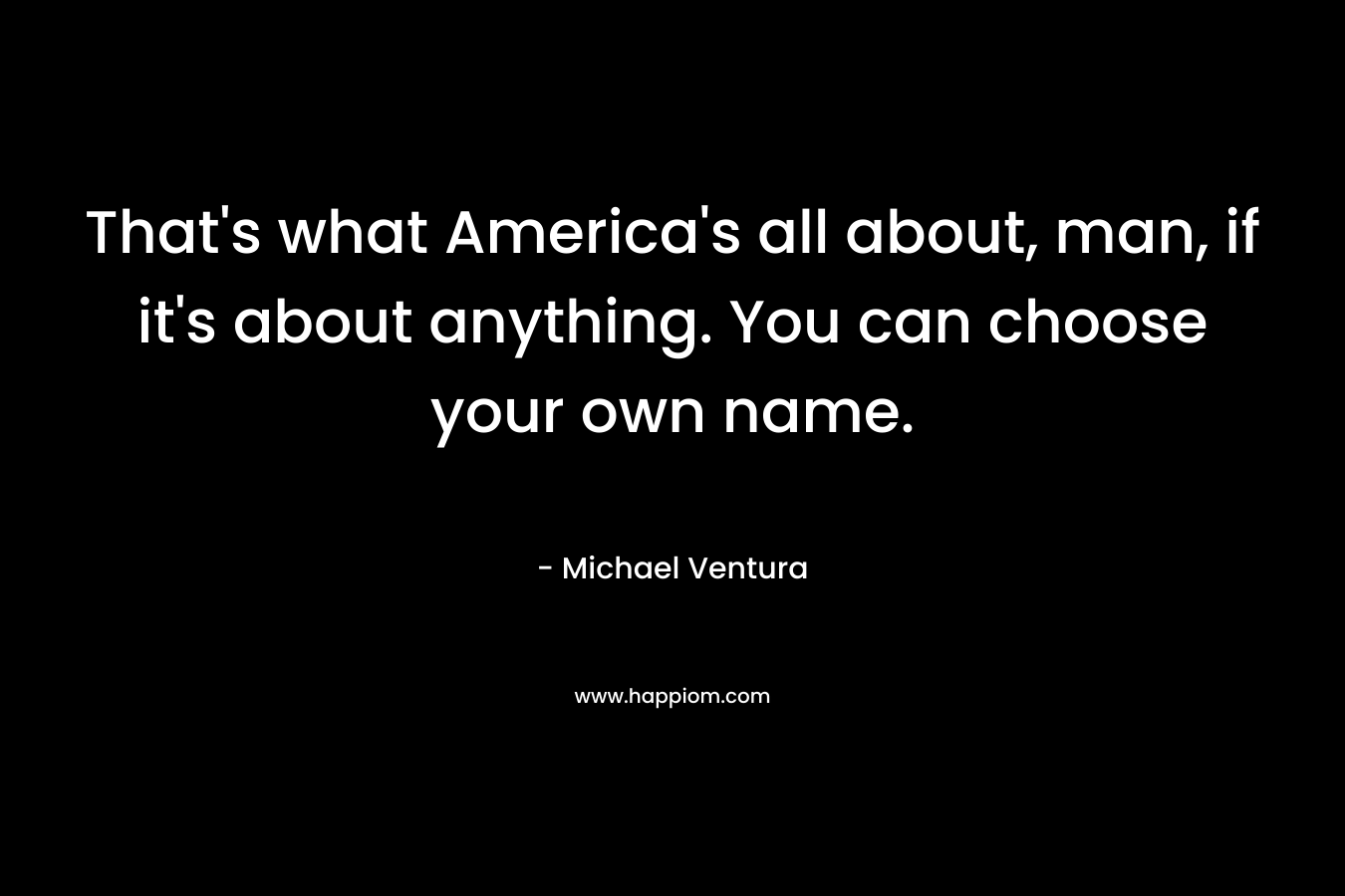 That's what America's all about, man, if it's about anything. You can choose your own name.