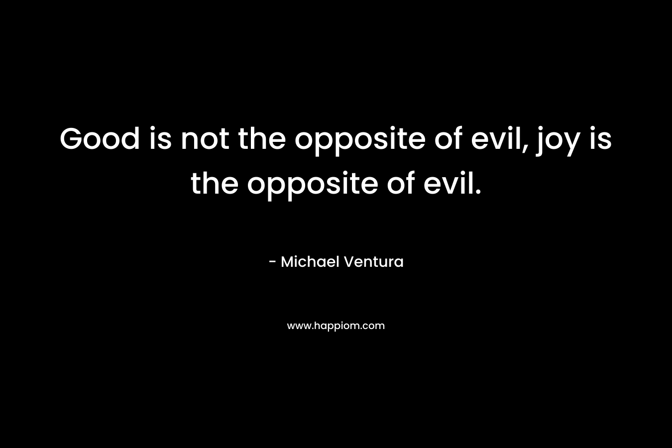 Good is not the opposite of evil, joy is the opposite of evil.