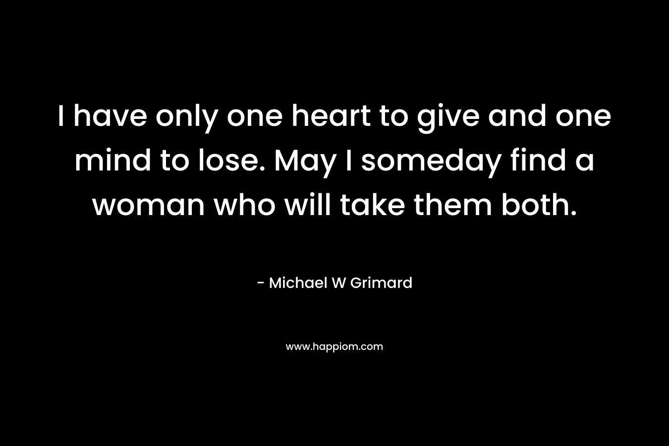 I have only one heart to give and one mind to lose. May I someday find a woman who will take them both.
