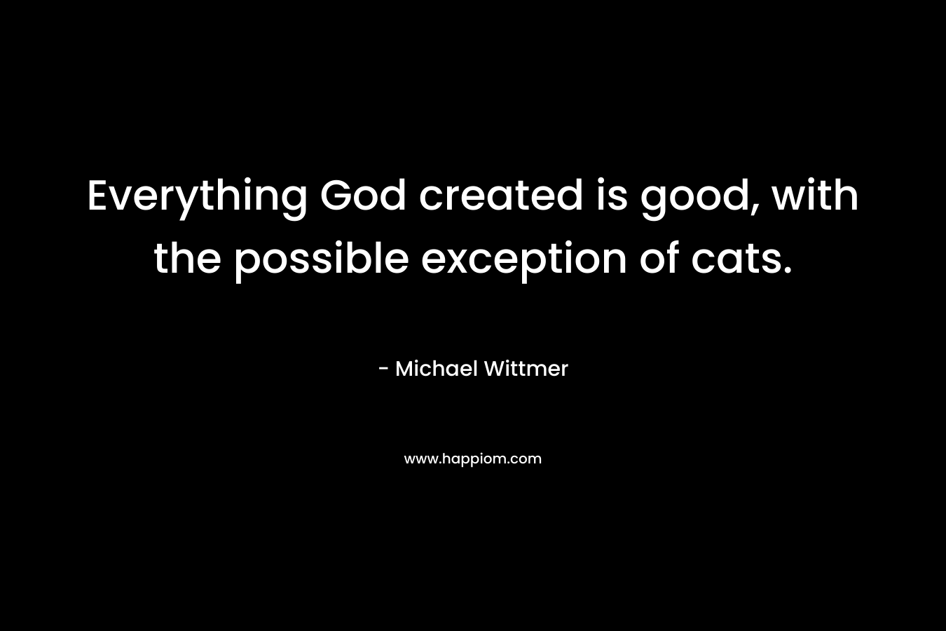 Everything God created is good, with the possible exception of cats.