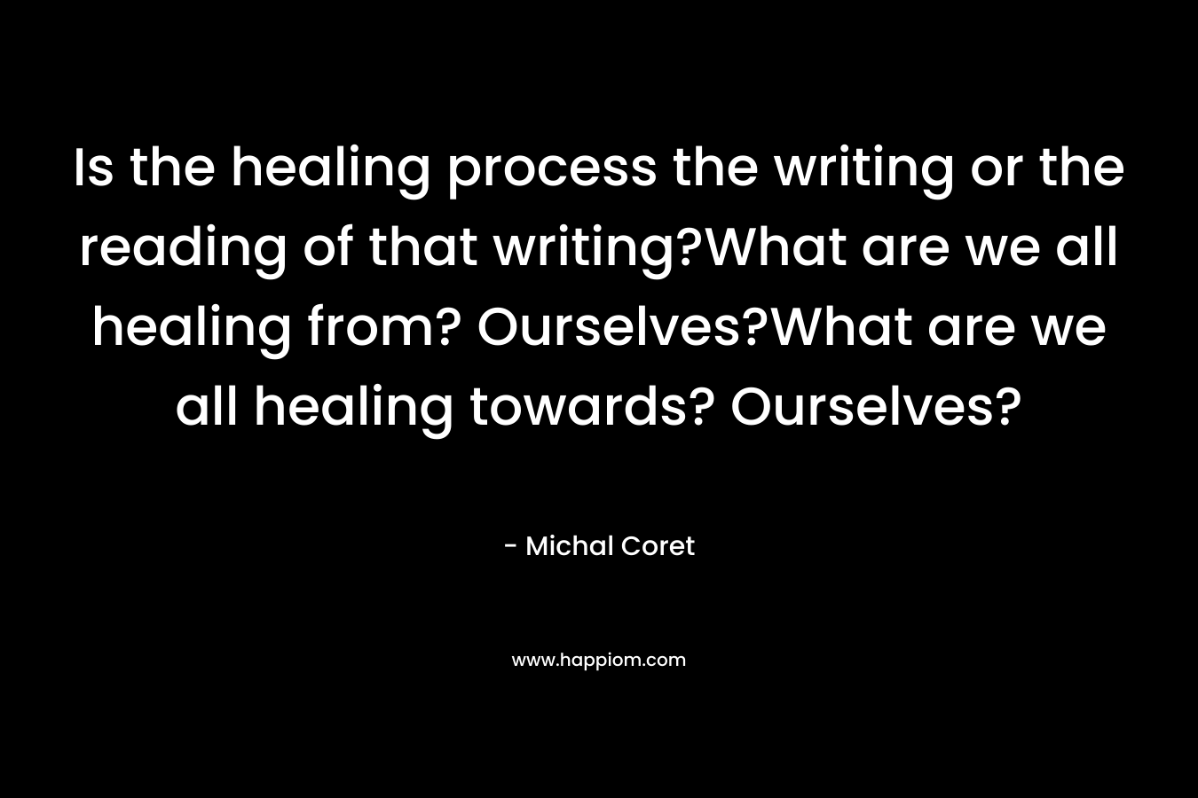 Is the healing process the writing or the reading of that writing?What are we all healing from? Ourselves?What are we all healing towards? Ourselves?
