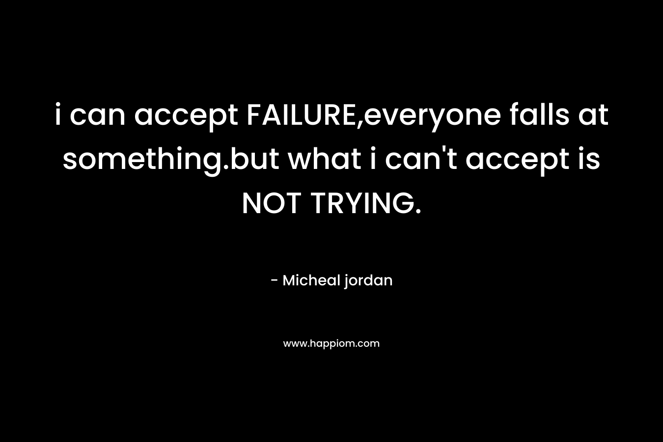 i can accept FAILURE,everyone falls at something.but what i can’t accept is NOT TRYING. – Micheal jordan