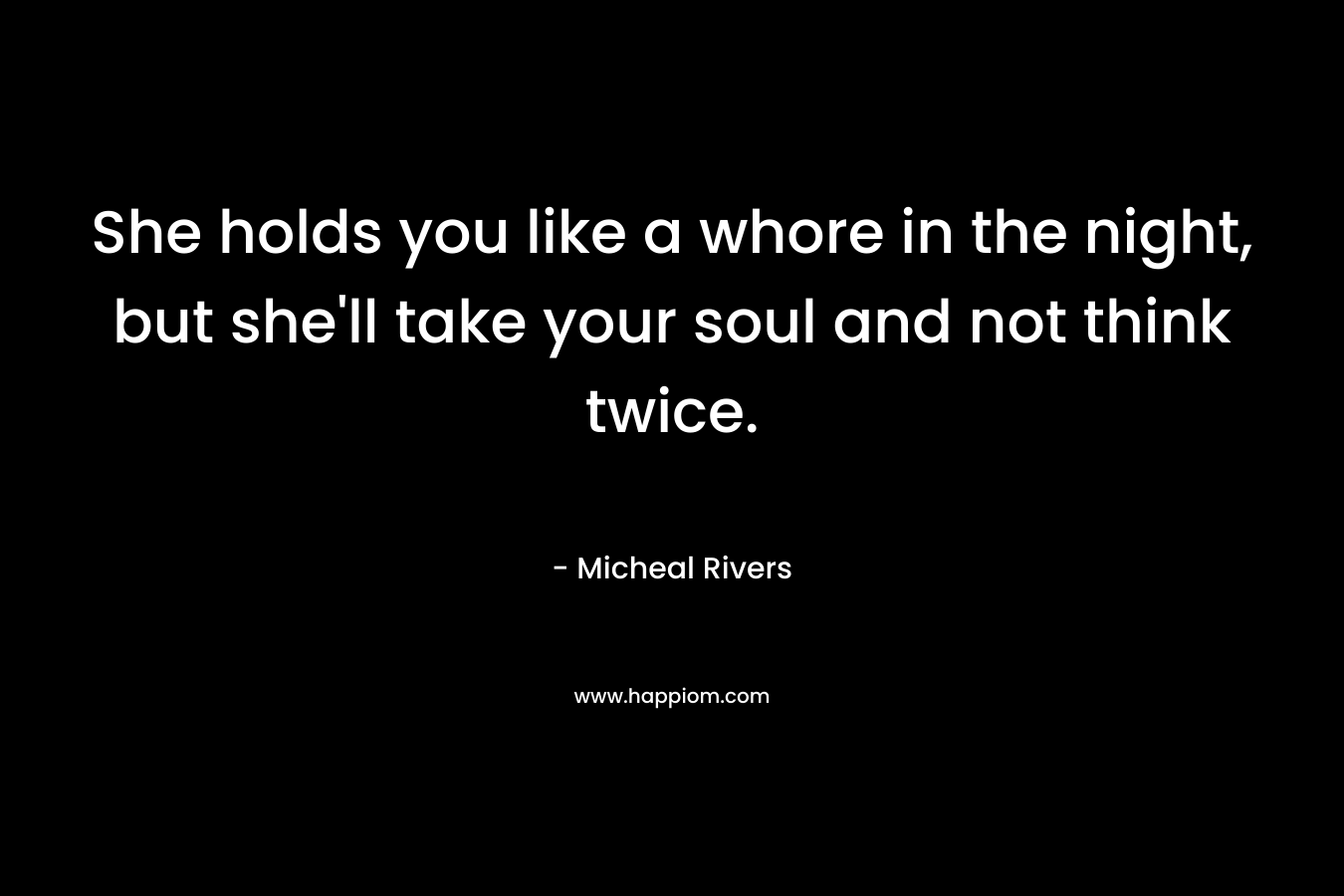 She holds you like a whore in the night, but she’ll take your soul and not think twice. – Micheal Rivers