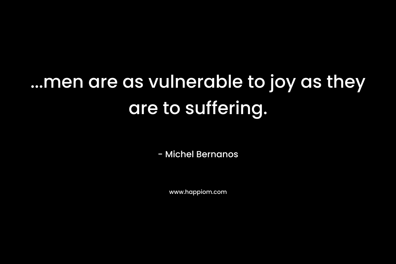 ...men are as vulnerable to joy as they are to suffering.