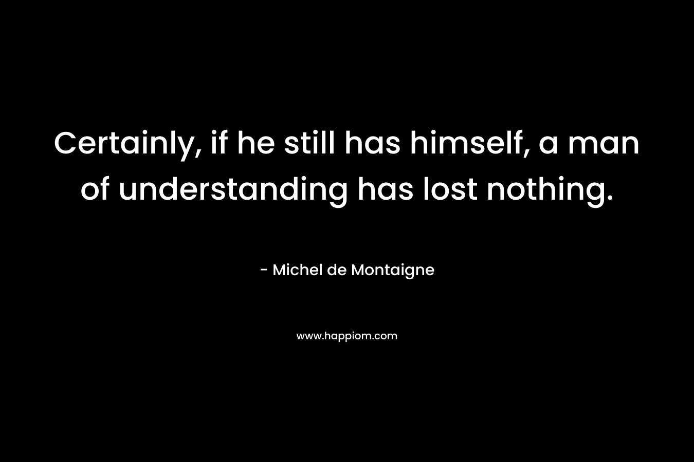 Certainly, if he still has himself, a man of understanding has lost nothing.