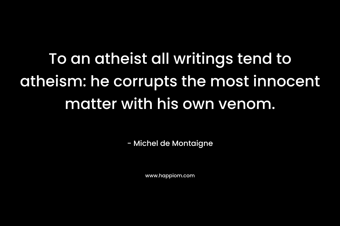 To an atheist all writings tend to atheism: he corrupts the most innocent matter with his own venom.