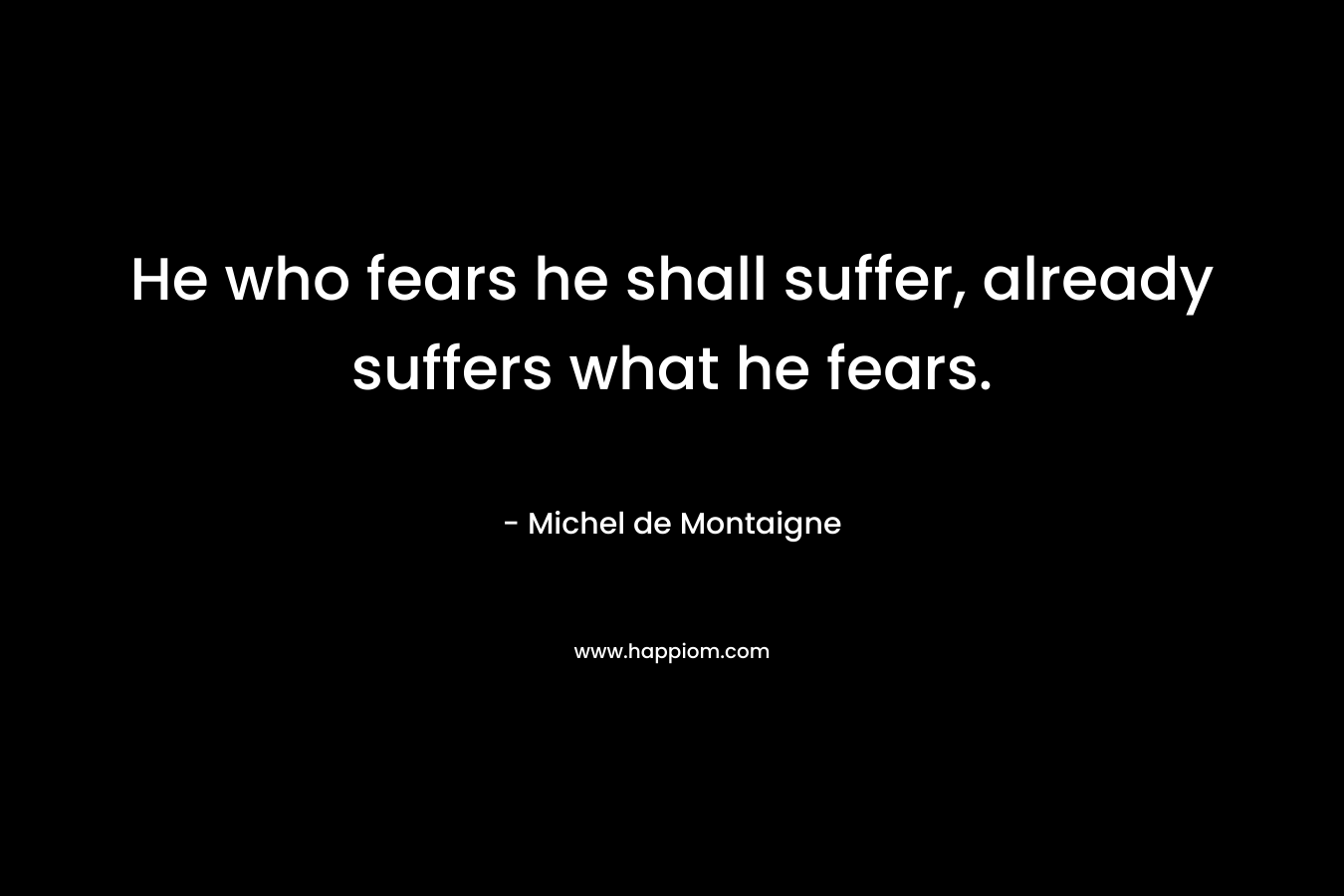 He who fears he shall suffer, already suffers what he fears.