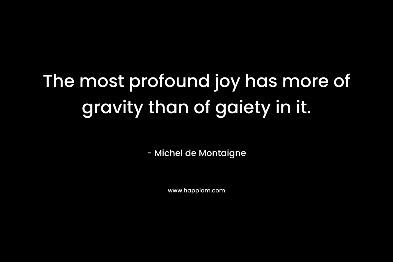 The most profound joy has more of gravity than of gaiety in it.