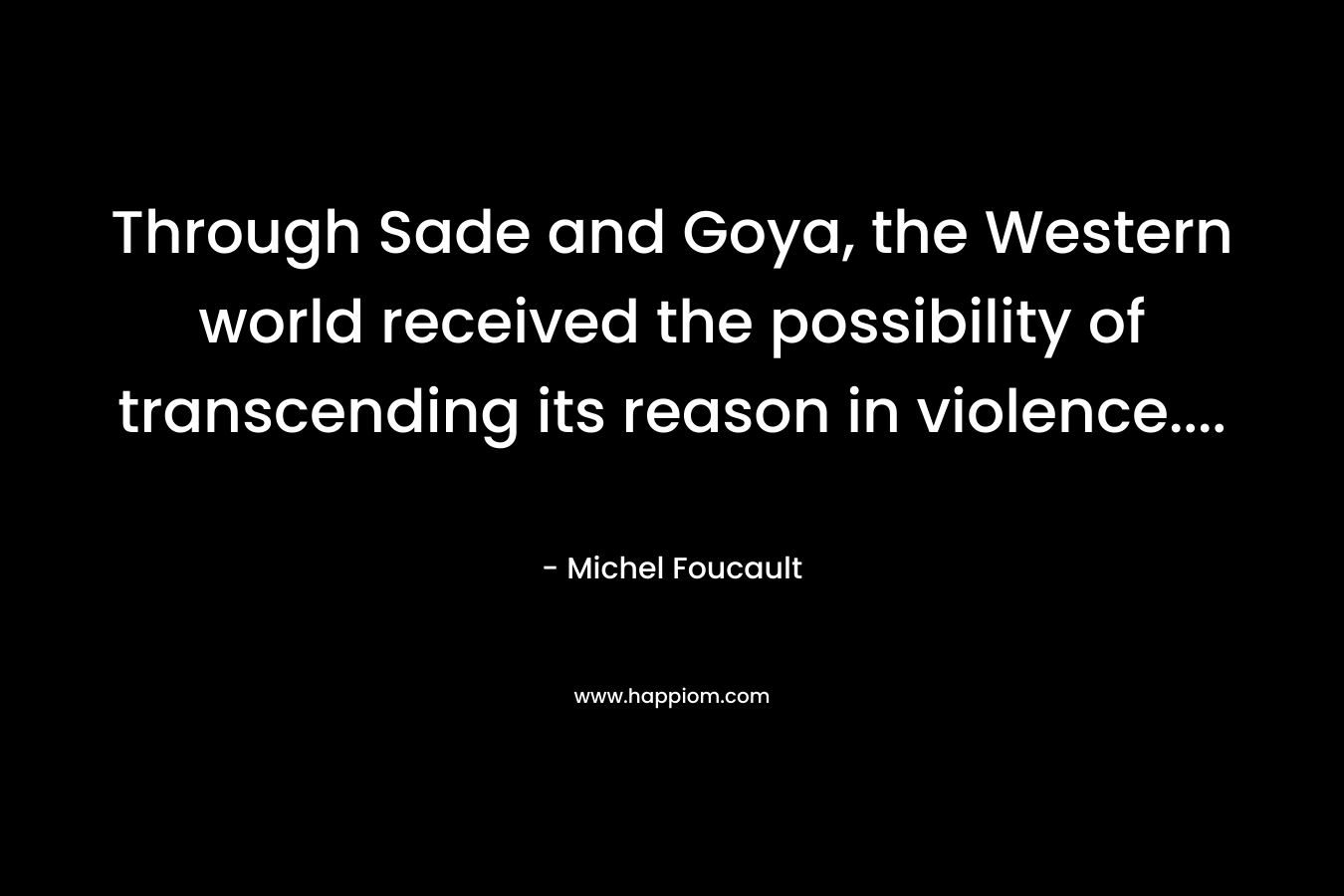 Through Sade and Goya, the Western world received the possibility of transcending its reason in violence…. – Michel Foucault