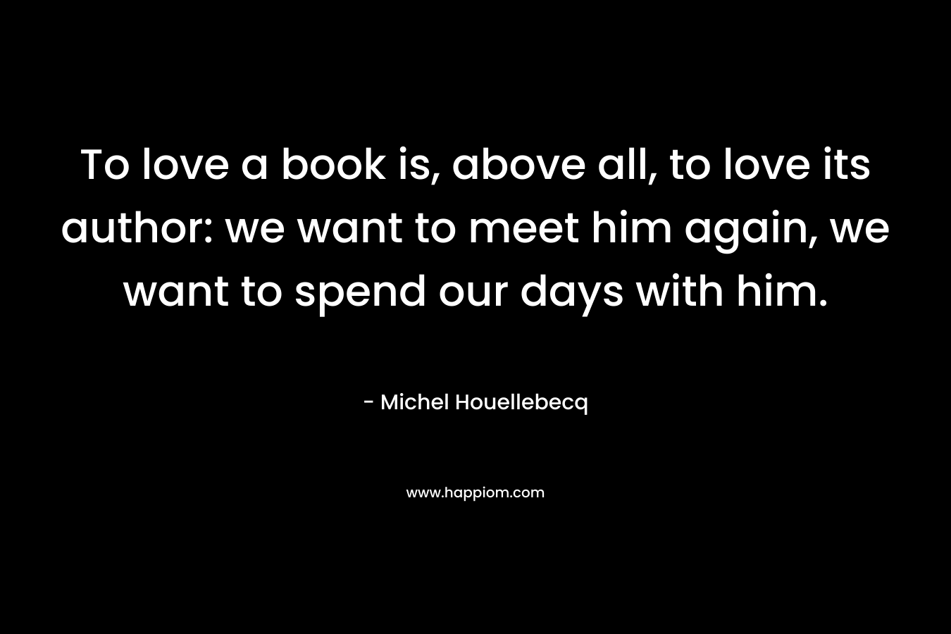 To love a book is, above all, to love its author: we want to meet him again, we want to spend our days with him.