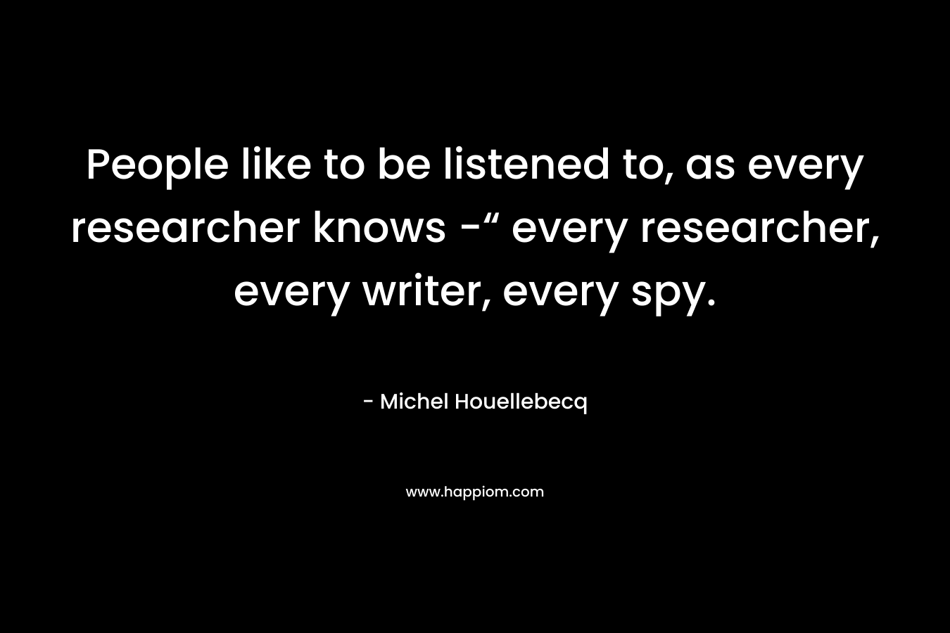 People like to be listened to, as every researcher knows -“ every researcher, every writer, every spy.